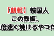 【朗報】韓国人「この鉄板、3倍速く焼けるやつだ」
